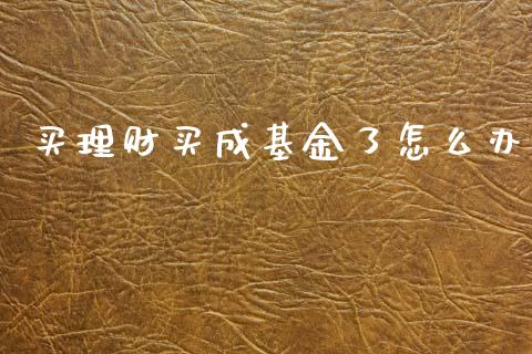 买理财买成基金了怎么办_https://www.apanben.com_国际财经_第1张