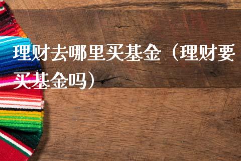 理财去哪里买基金（理财要买基金吗）_https://www.apanben.com_国际财经_第1张