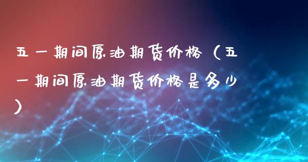 五一期间原油期货价格（五一期间原油期货价格是多少）_https://www.apanben.com_国际期货_第1张