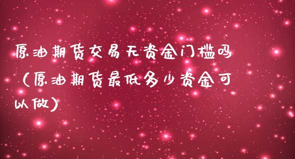 原油期货交易无资金门槛吗（原油期货最低多少资金可以做）_https://www.apanben.com_国际期货_第1张