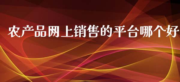 农产品网上销售的平台哪个好_https://www.apanben.com_在线喊单_第1张