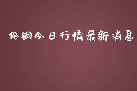 伦铜今日行情最新消息_https://www.apanben.com_在线喊单_第1张