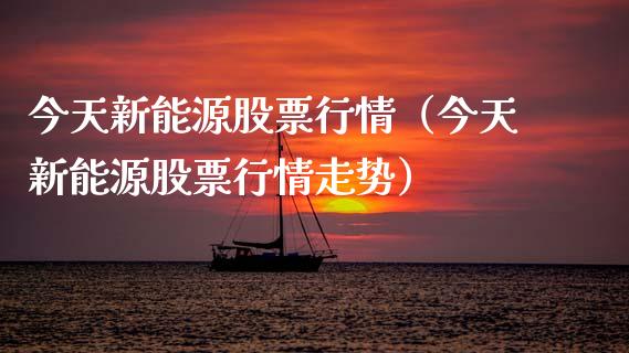 今天新能源股票行情（今天新能源股票行情走势）_https://www.apanben.com_股票怎么玩_第1张