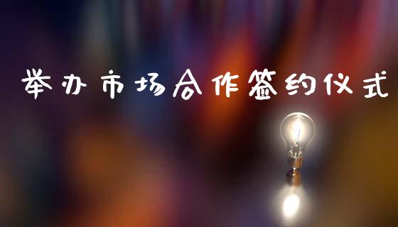 举办市场合作签约仪式_https://www.apanben.com_在线喊单_第1张