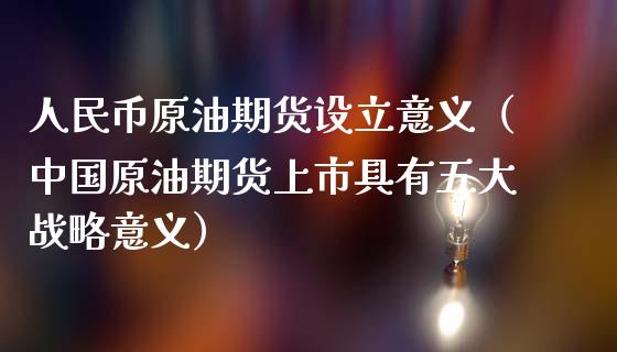 人民币原油期货设立意义（中国原油期货上市具有五大战略意义）_https://www.apanben.com_期货学院_第1张