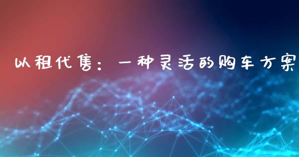 以租代售:一种灵活的购车方案_股市指导_第1张_安贝财经网 以租代售:一种灵活的购车方案_https://www.apanben.com_股市指导_第1张