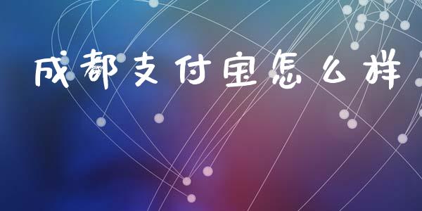 成都支付宝怎么样_https://www.apanben.com_财经资讯_第1张