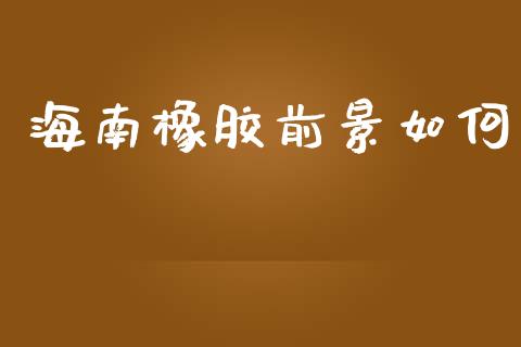 海南橡胶前景如何_https://www.apanben.com_财经资讯_第1张