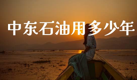 中东石油用多少年_https://www.apanben.com_国际期货_第1张