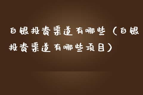 白银投资渠道有哪些（白银投资渠道有哪些项目）_https://www.apanben.com_国际期货_第1张