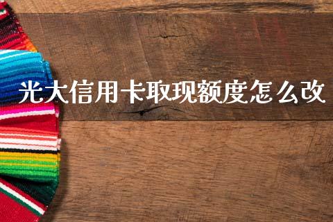 光大信用卡取现额度怎么改_https://www.apanben.com_国际财经_第1张