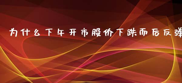 为什么下午开市股价下跌而后反弹_https://www.apanben.com_在线喊单_第1张
