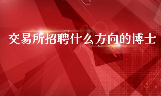 交易所招聘什么方向的博士_https://www.apanben.com_股市分析_第1张