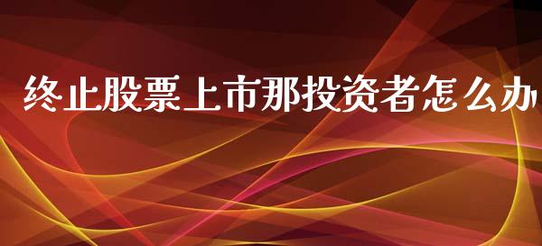 终止股票上市那投资者怎么办_https://www.apanben.com_股票怎么玩_第1张