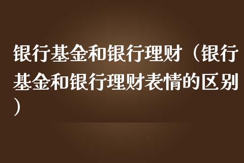 银行基金和银行理财（银行基金和银行理财表情的区别）_https://www.apanben.com_国际财经_第1张