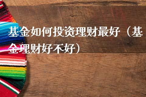 基金如何投资理财最好（基金理财好不好）_https://www.apanben.com_国际财经_第1张