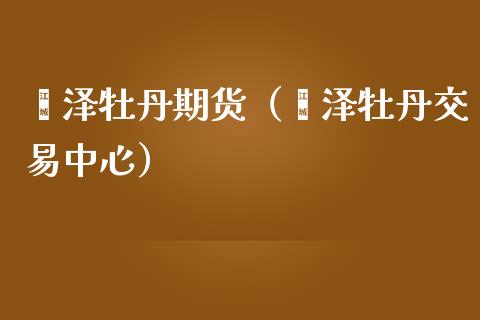 菏泽牡丹期货（菏泽牡丹交易中心）_https://www.apanben.com_期货学院_第1张