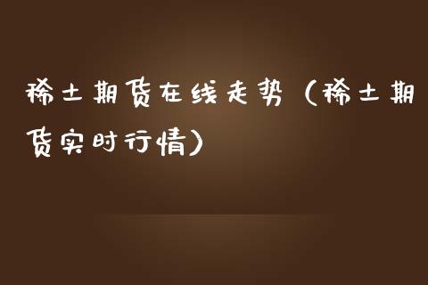 稀土期货在线走势（稀土期货实时行情）_https://www.apanben.com_在线喊单_第1张