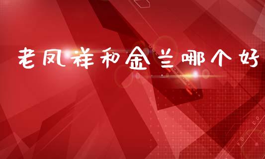 老凤祥和金兰哪个好_https://www.apanben.com_国际期货_第1张