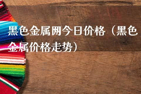 黑色金属网今日价格（黑色金属价格走势）_https://www.apanben.com_期货学院_第1张