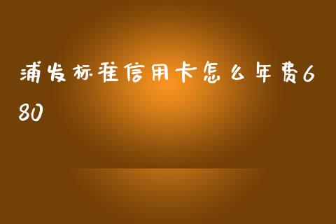 浦发标准信用卡怎么年费680_https://www.apanben.com_国际期货_第1张