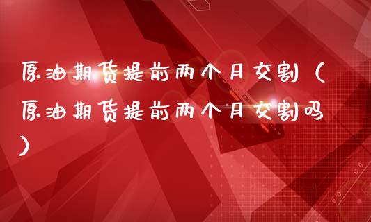原油期货提前两个月交割（原油期货提前两个月交割吗）_https://www.apanben.com_期货学院_第1张