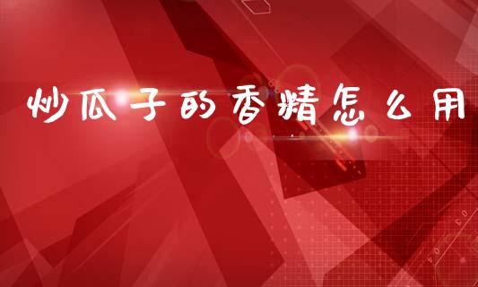 炒瓜子的香精怎么用_国际期货_第1张_安贝财经网 炒瓜子的香精怎么用_https://www.apanben.com_国际期货_第1张