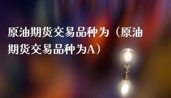 原油期货交易品种为（原油期货交易品种为A）_https://www.apanben.com_期货学院_第1张