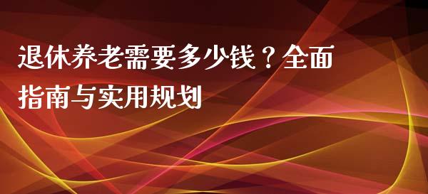 退休养老需要多少钱？全面指南与实用规划_https://www.apanben.com_股票怎么玩_第1张