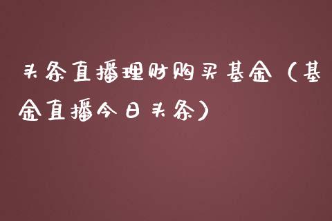 头条直播理财购买基金（基金直播今日头条）_https://www.apanben.com_财经资讯_第1张