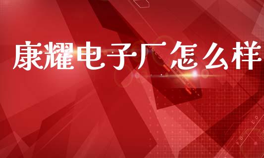 康耀电子厂怎么样_https://www.apanben.com_股市分析_第1张