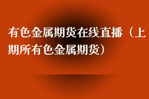 有色金属期货在线直播（上期所有色金属期货）_https://www.apanben.com_在线喊单_第1张