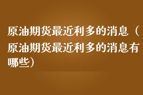 原油期货最近利多的消息（原油期货最近利多的消息有哪些）_https://www.apanben.com_期货学院_第1张