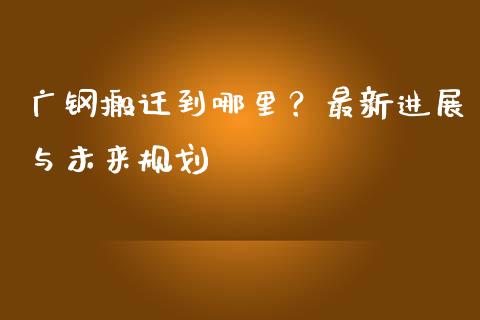 广钢搬迁到哪里？最新进展与未来规划_https://www.apanben.com_股市分析_第1张