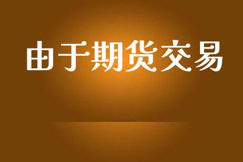 由于期货交易_https://www.apanben.com_股票怎么玩_第1张