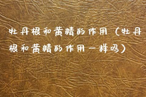 牡丹根和黄精的作用（牡丹根和黄精的作用一样吗）_https://www.apanben.com_国际期货_第1张