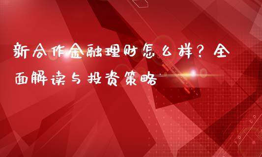新合作金融理财怎么样？全面解读与投资策略_https://www.apanben.com_国际财经_第1张