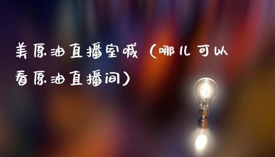 美原油直播室喊（哪儿可以看原油直播间）_https://www.apanben.com_在线喊单_第1张