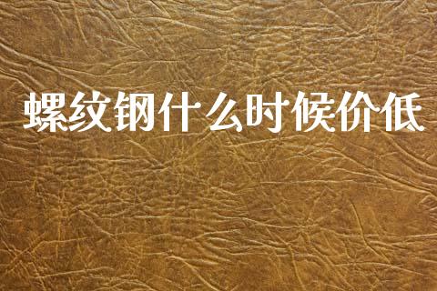 螺纹钢什么时候价低_https://www.apanben.com_国际期货_第1张