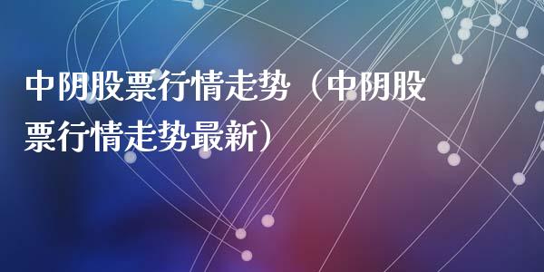 中阴股票行情走势（中阴股票行情走势最新）_https://www.apanben.com_股市指导_第1张