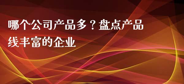 哪个公司产品多？盘点产品线丰富的企业_https://www.apanben.com_国际期货_第1张