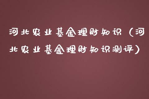 河北农业基金理财知识（河北农业基金理财知识测评）_https://www.apanben.com_财经资讯_第1张