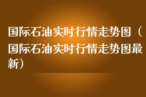 国际石油实时行情走势图（国际石油实时行情走势图最新）_https://www.apanben.com_国际期货_第1张