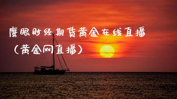 鹰眼财经期货黄金在线直播（黄金网直播）_https://www.apanben.com_在线喊单_第1张