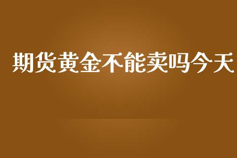 期货黄金不能卖吗今天_https://www.apanben.com_国际期货_第1张