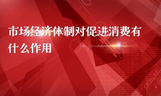 市场经济体制对促进消费有什么作用_https://www.apanben.com_期货学院_第1张
