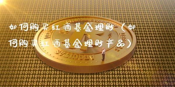 如何购买红酒基金理财（如何购买红酒基金理财产品）_https://www.apanben.com_财经资讯_第1张