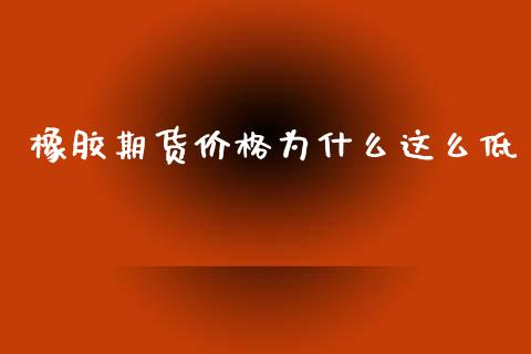 橡胶期货价格为什么这么低_https://www.apanben.com_国际财经_第1张