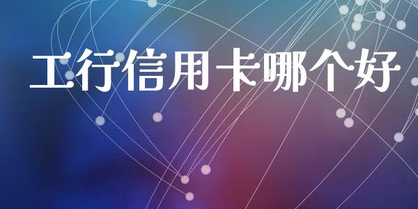 工行信用卡哪个好_https://www.apanben.com_国际期货_第1张