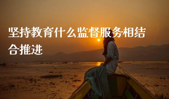 坚持教育什么监督服务相结合推进_https://www.apanben.com_财经资讯_第1张